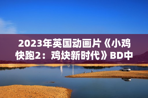 2023年英国动画片《小鸡快跑2：鸡块新时代》BD中英双字