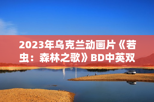 2023年乌克兰动画片《若虫：森林之歌》BD中英双字