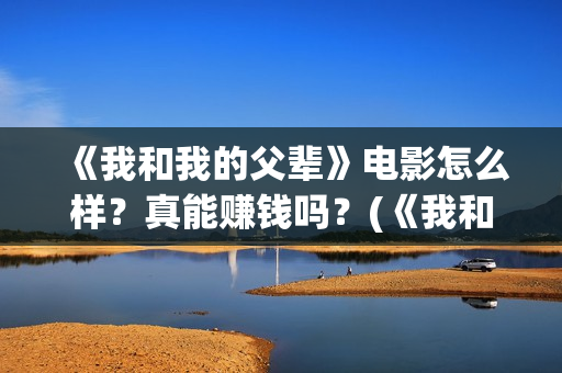 《我和我的父辈》电影怎么样？真能赚钱吗？(《我和我的父辈》完整版免费)