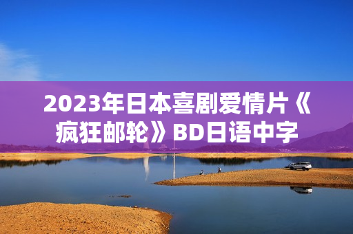 2023年日本喜剧爱情片《疯狂邮轮》BD日语中字