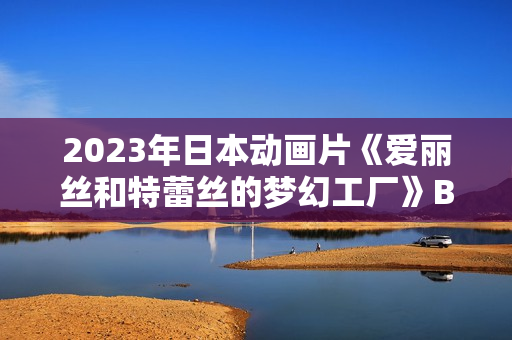 2023年日本动画片《爱丽丝和特蕾丝的梦幻工厂》BD日语中字