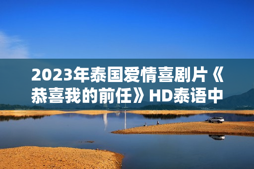 2023年泰国爱情喜剧片《恭喜我的前任》HD泰语中字