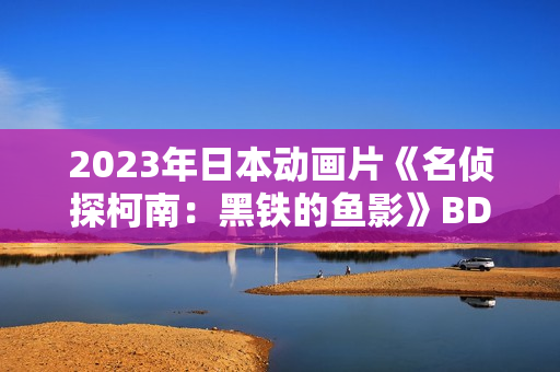 2023年日本动画片《名侦探柯南：黑铁的鱼影》BD国日双语中字