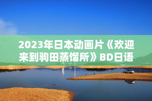 2023年日本动画片《欢迎来到驹田蒸馏所》BD日语中英双字