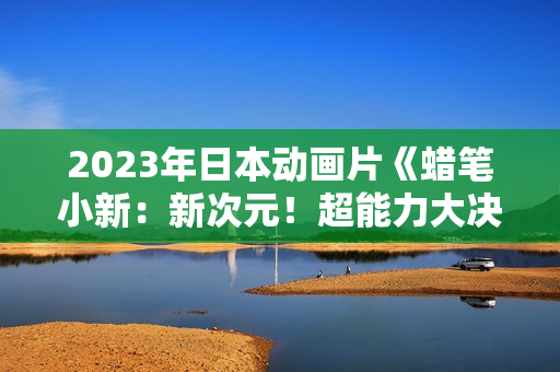 2023年日本动画片《蜡笔小新：新次元！超能力大决战》BD国粤日3语中字
