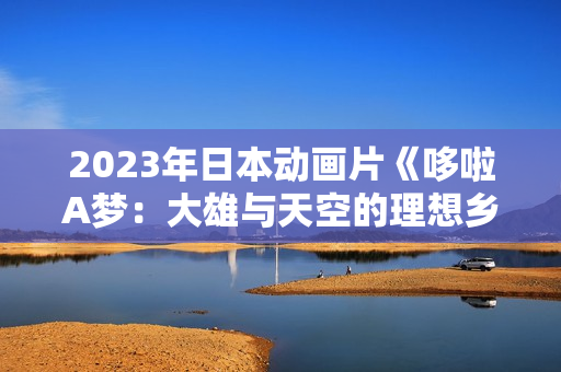 2023年日本动画片《哆啦A梦：大雄与天空的理想乡》BD三语中字