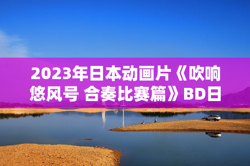 2023年日本动画片《吹响悠风号 合奏比赛篇》BD日语中字