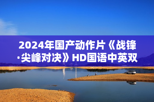 2024年国产动作片《战锋·尖峰对决》HD国语中英双字