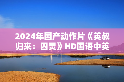 2024年国产动作片《英叔归来：囚灵》HD国语中英双字