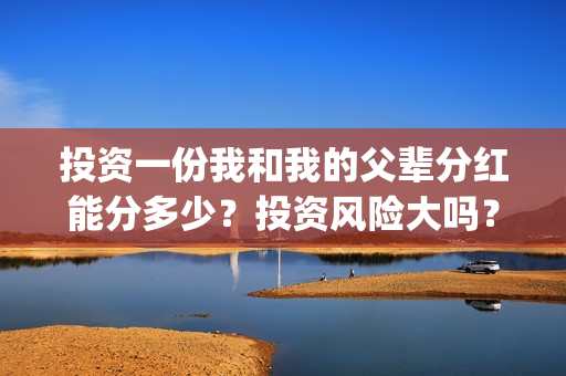 投资一份我和我的父辈分红能分多少？投资风险大吗？有保本协议吗？(跟我一起做投资)