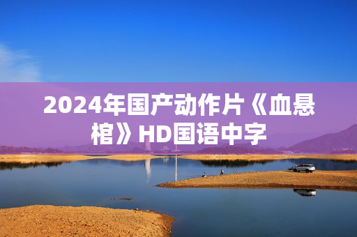 2024年国产动作片《血悬棺》HD国语中字