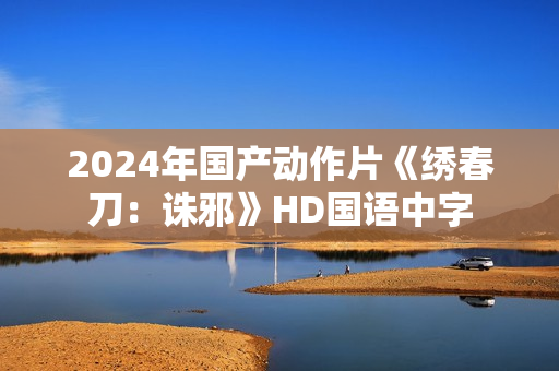 2024年国产动作片《绣春刀：诛邪》HD国语中字