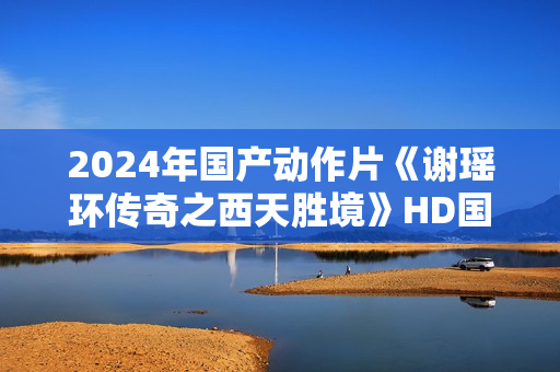 2024年国产动作片《谢瑶环传奇之西天胜境》HD国语中字