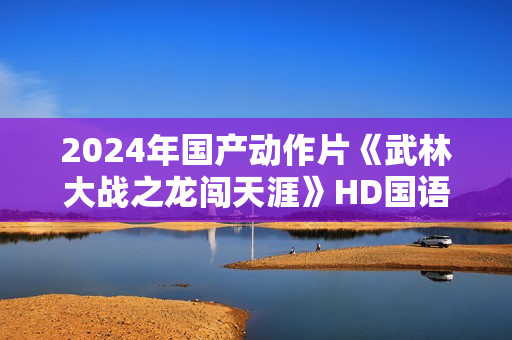 2024年国产动作片《武林大战之龙闯天涯》HD国语中字