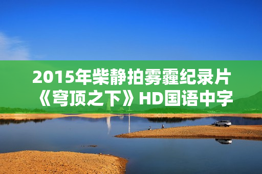 2015年柴静拍雾霾纪录片《穹顶之下》HD国语中字