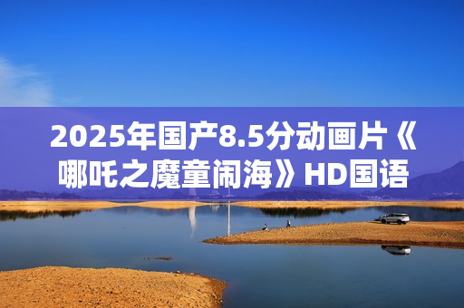 2025年国产8.5分动画片《哪吒之魔童闹海》HD国语中字4k版