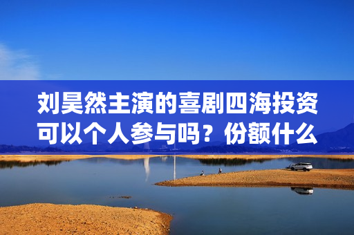 刘昊然主演的喜剧四海投资可以个人参与吗？份额什么时候截止呢？(刘昊然主演的喜剧有哪些)