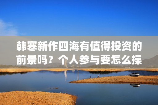 韩寒新作四海有值得投资的前景吗？个人参与要怎么操作呢？门槛高吗？(韩寒新电影四海)