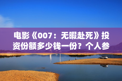 电影《007：无暇赴死》投资份额多少钱一份？个人参与有门槛吗？(无线网络已连接不可上网怎么回事)