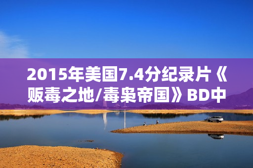 2015年美国7.4分纪录片《贩毒之地/毒枭帝国》BD中英双字