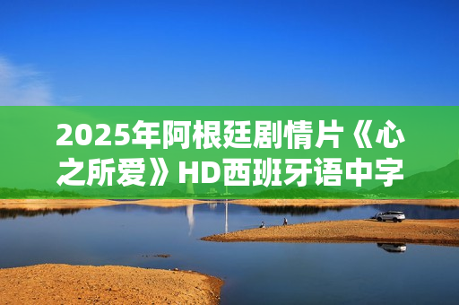 2025年阿根廷剧情片《心之所爱》HD西班牙语中字