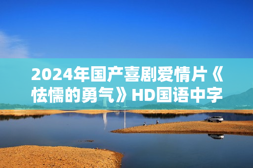 2024年国产喜剧爱情片《怯懦的勇气》HD国语中字