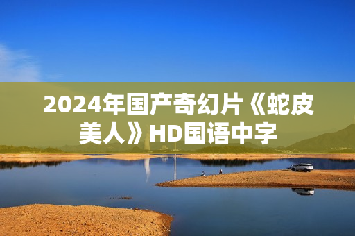 2024年国产奇幻片《蛇皮美人》HD国语中字
