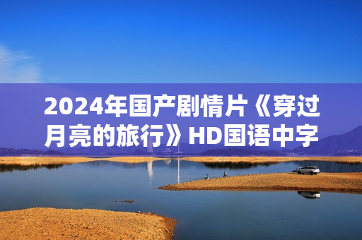 2024年国产剧情片《穿过月亮的旅行》HD国语中字