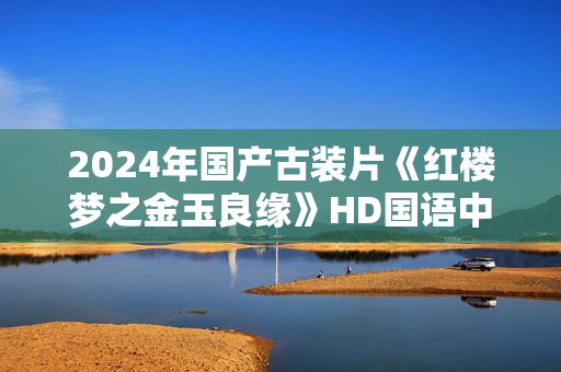 2024年国产古装片《红楼梦之金玉良缘》HD国语中英双字