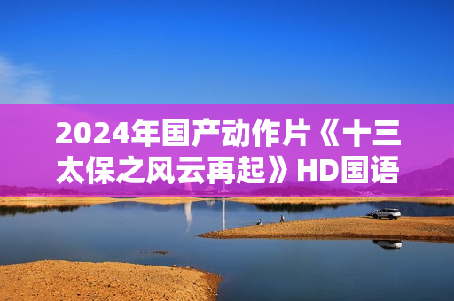 2024年国产动作片《十三太保之风云再起》HD国语中字