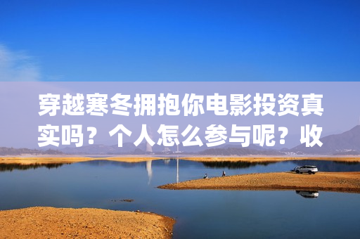 穿越寒冬拥抱你电影投资真实吗？个人怎么参与呢？收益有前景吗？(穿越寒冬拥抱你电影完整版免费观看)