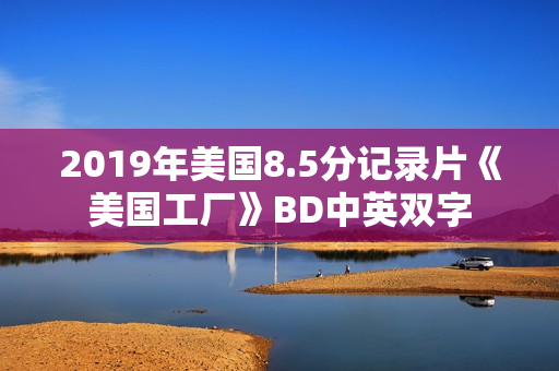 2019年美国8.5分记录片《美国工厂》BD中英双字