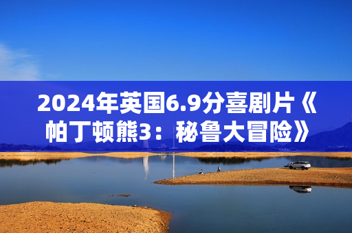 2024年英国6.9分喜剧片《帕丁顿熊3：秘鲁大冒险》BD双语双字