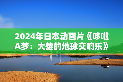 2024年日本动画片《哆啦A梦：大雄的地球交响乐》BD国日双语中字