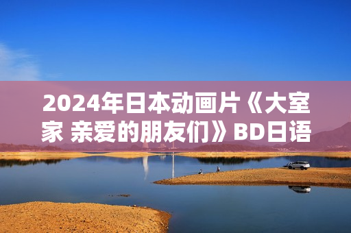 2024年日本动画片《大室家 亲爱的朋友们》BD日语中字