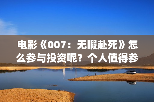 电影《007：无暇赴死》怎么参与投资呢？个人值得参与吗？分红真实吗(五险是哪五种保险)