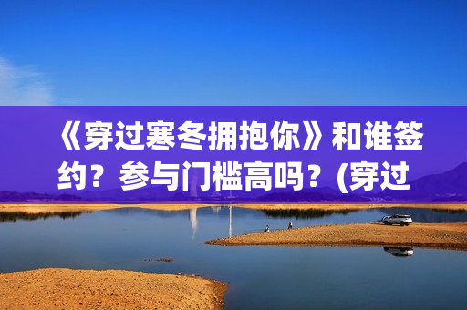 《穿过寒冬拥抱你》和谁签约？参与门槛高吗？(穿过寒冬拥抱你免费观看完整版)