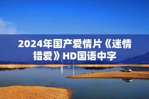 2024年国产爱情片《迷情错爱》HD国语中字