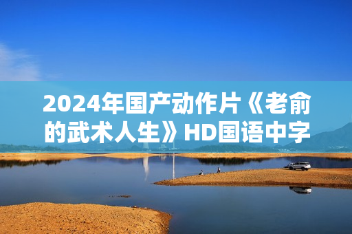 2024年国产动作片《老俞的武术人生》HD国语中字