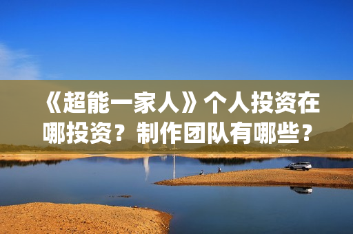 《超能一家人》个人投资在哪投资？制作团队有哪些？(超能一家人免费播放国语开心麻花)