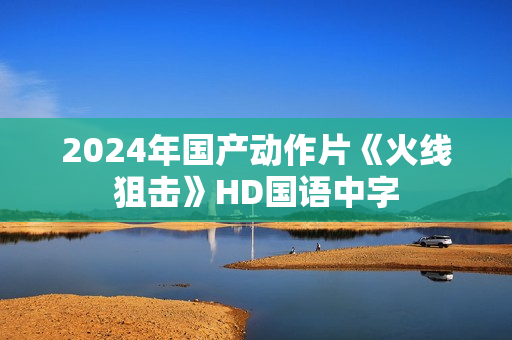 2024年国产动作片《火线狙击》HD国语中字