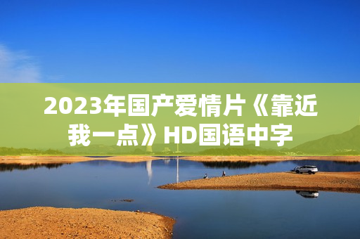 2023年国产爱情片《靠近我一点》HD国语中字 2023年国产爱情片《靠近我一点》HD国语中字
