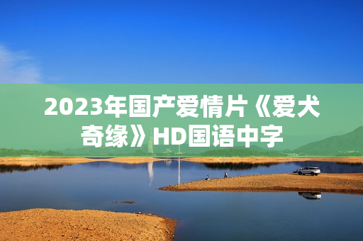 2023年国产爱情片《爱犬奇缘》HD国语中字 2023年国产爱情片《爱犬奇缘》HD国语中字