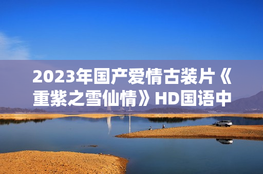 2023年国产爱情古装片《重紫之雪仙情》HD国语中字