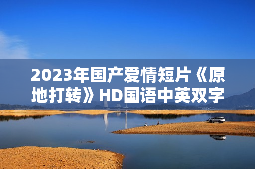 2023年国产爱情短片《原地打转》HD国语中英双字
