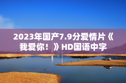 2023年国产7.9分爱情片《我爱你!》HD国语中字 2023年国产7.9分爱情片《我爱你!》HD国语中字