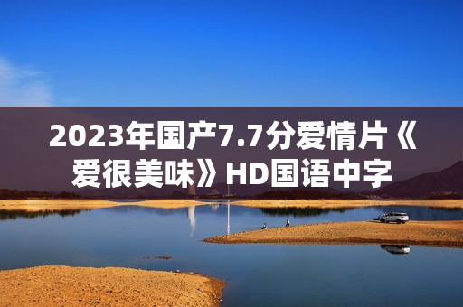 2023年国产7.7分爱情片《爱很美味》HD国语中字 2023年国产7.7分爱情片《爱很美味》HD国语中字