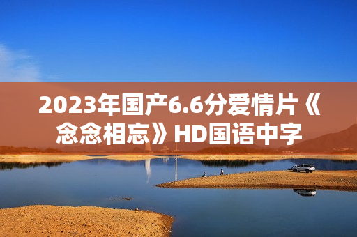2023年国产6.6分爱情片《念念相忘》HD国语中字