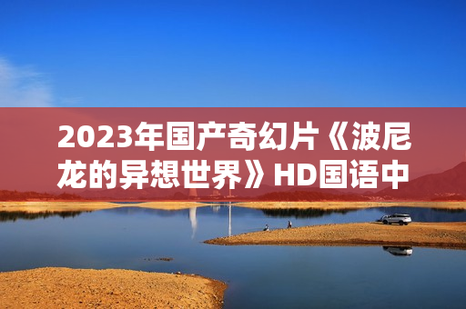 2023年国产奇幻片《波尼龙的异想世界》HD国语中字