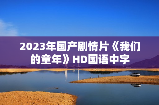 2023年国产剧情片《我们的童年》HD国语中字 2023年国产剧情片《我们的童年》HD国语中字